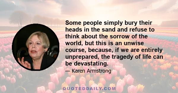 Some people simply bury their heads in the sand and refuse to think about the sorrow of the world, but this is an unwise course, because, if we are entirely unprepared, the tragedy of life can be devastating.