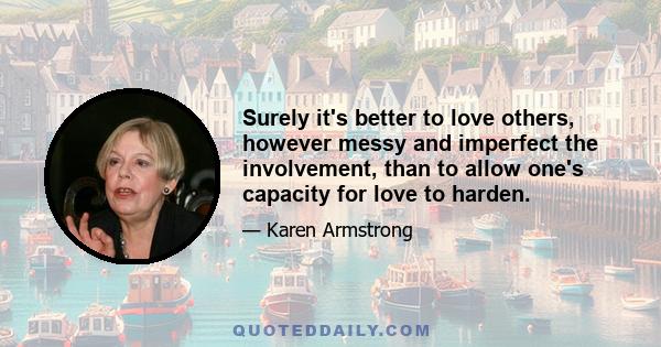 Surely it's better to love others, however messy and imperfect the involvement, than to allow one's capacity for love to harden.