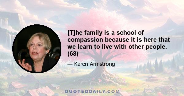 [T]he family is a school of compassion because it is here that we learn to live with other people. (68)