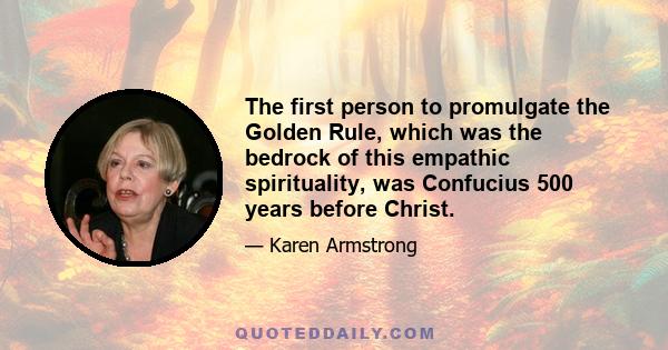 The first person to promulgate the Golden Rule, which was the bedrock of this empathic spirituality, was Confucius 500 years before Christ.