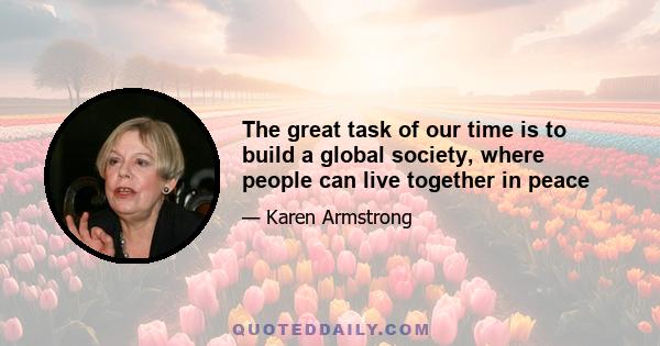 The great task of our time is to build a global society, where people can live together in peace