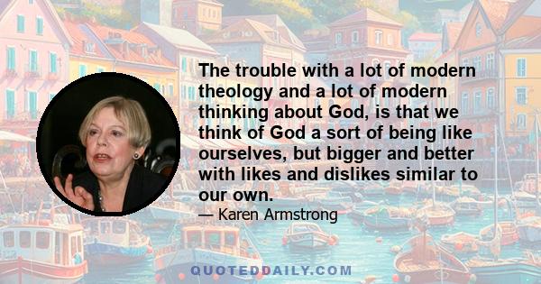 The trouble with a lot of modern theology and a lot of modern thinking about God, is that we think of God a sort of being like ourselves, but bigger and better with likes and dislikes similar to our own.