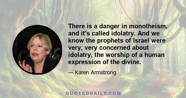 There is a danger in monotheism, and it's called idolatry. And we know the prophets of Israel were very, very concerned about idolatry, the worship of a human expression of the divine.