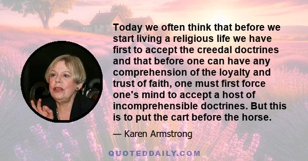 Today we often think that before we start living a religious life we have first to accept the creedal doctrines and that before one can have any comprehension of the loyalty and trust of faith, one must first force