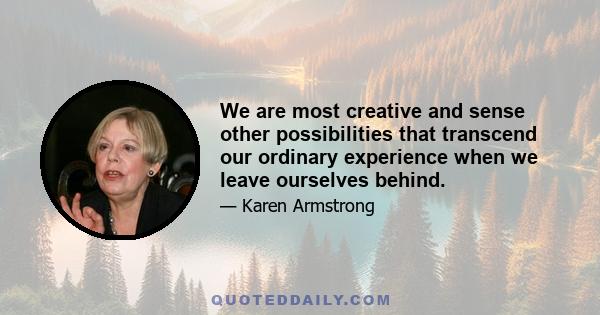 We are most creative and sense other possibilities that transcend our ordinary experience when we leave ourselves behind.