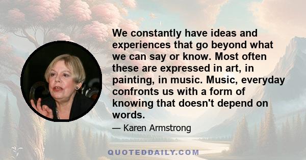 We constantly have ideas and experiences that go beyond what we can say or know. Most often these are expressed in art, in painting, in music. Music, everyday confronts us with a form of knowing that doesn't depend on