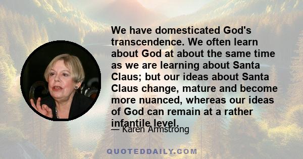 We have domesticated God's transcendence. We often learn about God at about the same time as we are learning about Santa Claus; but our ideas about Santa Claus change, mature and become more nuanced, whereas our ideas