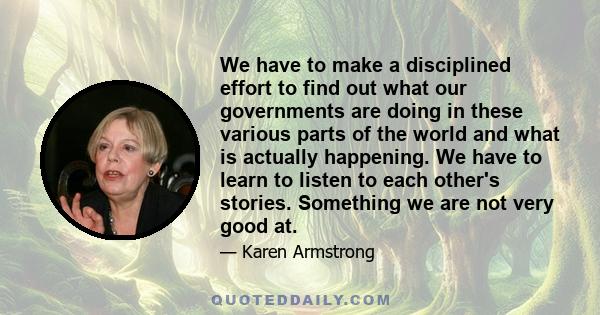 We have to make a disciplined effort to find out what our governments are doing in these various parts of the world and what is actually happening. We have to learn to listen to each other's stories. Something we are