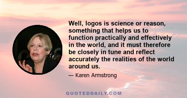 Well, logos is science or reason, something that helps us to function practically and effectively in the world, and it must therefore be closely in tune and reflect accurately the realities of the world around us.