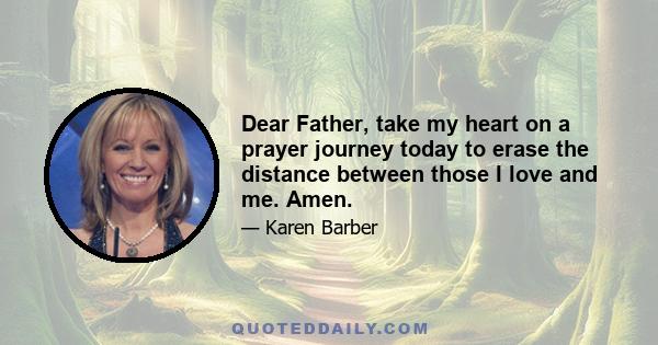 Dear Father, take my heart on a prayer journey today to erase the distance between those I love and me. Amen.