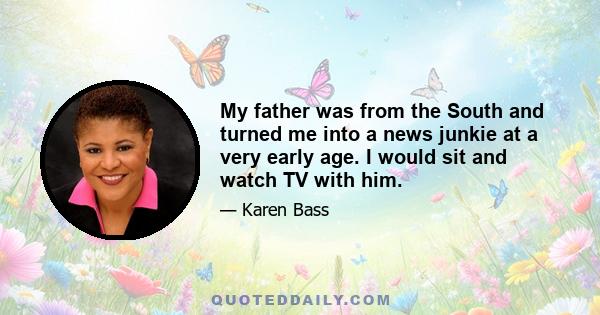 My father was from the South and turned me into a news junkie at a very early age. I would sit and watch TV with him.