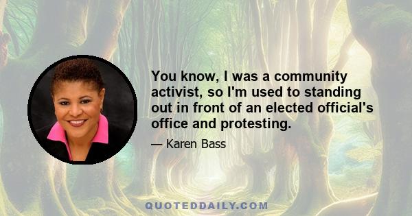 You know, I was a community activist, so I'm used to standing out in front of an elected official's office and protesting.