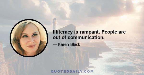 Illiteracy is rampant. People are out of communication.