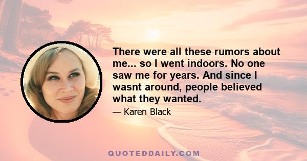 There were all these rumors about me... so I went indoors. No one saw me for years. And since I wasnt around, people believed what they wanted.