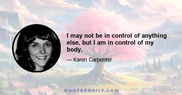 I may not be in control of anything else, but I am in control of my body.