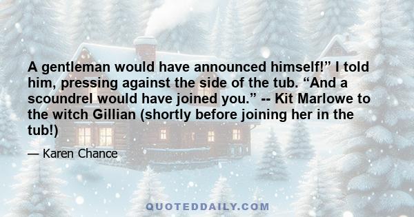 A gentleman would have announced himself!” I told him, pressing against the side of the tub. “And a scoundrel would have joined you.” -- Kit Marlowe to the witch Gillian (shortly before joining her in the tub!)