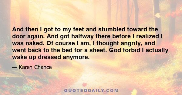 And then I got to my feet and stumbled toward the door again. And got halfway there before I realized I was naked. Of course I am, I thought angrily, and went back to the bed for a sheet. God forbid I actually wake up