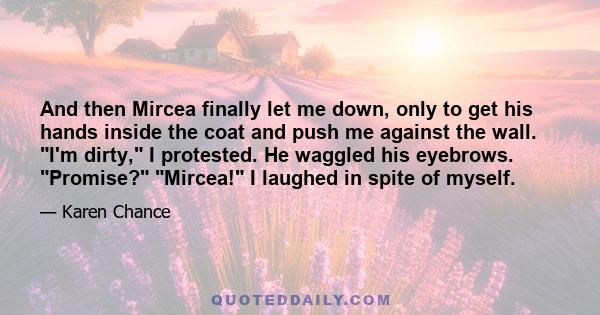 And then Mircea finally let me down, only to get his hands inside the coat and push me against the wall. I'm dirty, I protested. He waggled his eyebrows. Promise? Mircea! I laughed in spite of myself.