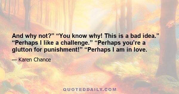 And why not?” “You know why! This is a bad idea.” “Perhaps I like a challenge.” “Perhaps you’re a glutton for punishment!” “Perhaps I am in love.