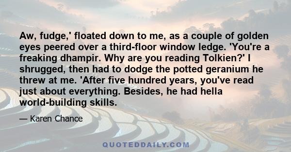 Aw, fudge,' floated down to me, as a couple of golden eyes peered over a third-floor window ledge. 'You're a freaking dhampir. Why are you reading Tolkien?' I shrugged, then had to dodge the potted geranium he threw at