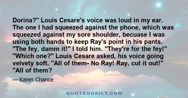 Dorina? Louis Cesare's voice was loud in my ear. The one I had squeezed against the phone, which was squeezed against my sore shoulder, becuase I was using both hands to keep Ray's point in his pants. The fey, damm it!