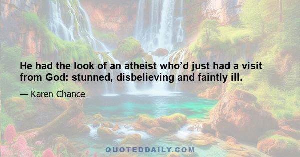 He had the look of an atheist who’d just had a visit from God: stunned, disbelieving and faintly ill.