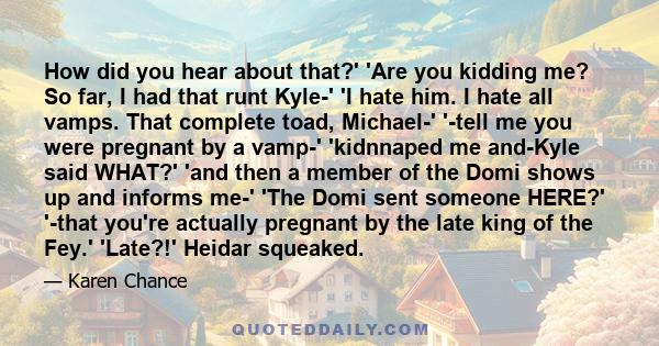 How did you hear about that?' 'Are you kidding me? So far, I had that runt Kyle-' 'I hate him. I hate all vamps. That complete toad, Michael-' '-tell me you were pregnant by a vamp-' 'kidnnaped me and-Kyle said WHAT?'