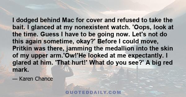 I dodged behind Mac for cover and refused to take the bait. I glanced at my nonexistent watch. 'Oops, look at the time. Guess I have to be going now. Let's not do this again sometime, okay?' Before I could move, Pritkin 