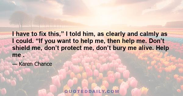 I have to fix this,” I told him, as clearly and calmly as I could. “If you want to help me, then help me. Don’t shield me, don’t protect me, don’t bury me alive. Help me .