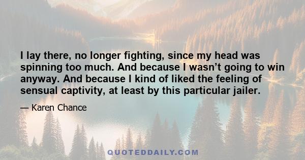 I lay there, no longer fighting, since my head was spinning too much. And because I wasn’t going to win anyway. And because I kind of liked the feeling of sensual captivity, at least by this particular jailer.