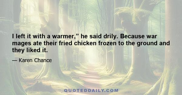 I left it with a warmer,” he said drily. Because war mages ate their fried chicken frozen to the ground and they liked it.