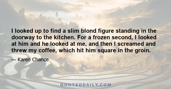 I looked up to find a slim blond figure standing in the doorway to the kitchen. For a frozen second, I looked at him and he looked at me, and then I screamed and threw my coffee, which hit him square in the groin.