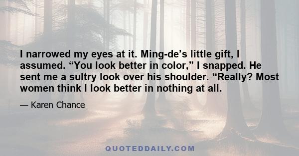 I narrowed my eyes at it. Ming-de’s little gift, I assumed. “You look better in color,” I snapped. He sent me a sultry look over his shoulder. “Really? Most women think I look better in nothing at all.