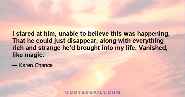 I stared at him, unable to believe this was happening. That he could just disappear, along with everything rich and strange he’d brought into my life. Vanished, like magic.