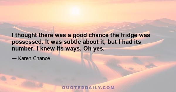 I thought there was a good chance the fridge was possessed. It was subtle about it, but I had its number. I knew its ways. Oh yes.