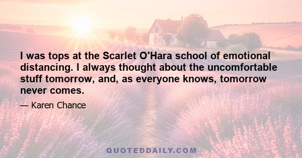 I was tops at the Scarlet O'Hara school of emotional distancing. I always thought about the uncomfortable stuff tomorrow, and, as everyone knows, tomorrow never comes.