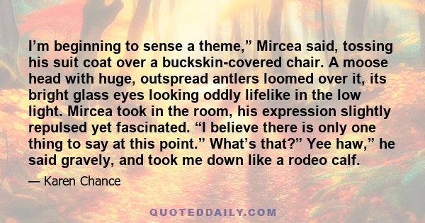 I’m beginning to sense a theme,” Mircea said, tossing his suit coat over a buckskin-covered chair. A moose head with huge, outspread antlers loomed over it, its bright glass eyes looking oddly lifelike in the low light. 