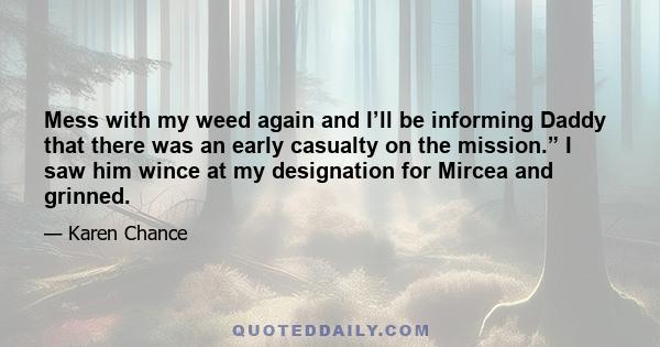 Mess with my weed again and I’ll be informing Daddy that there was an early casualty on the mission.” I saw him wince at my designation for Mircea and grinned.