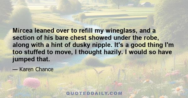 Mircea leaned over to refill my wineglass, and a section of his bare chest showed under the robe, along with a hint of dusky nipple. It's a good thing I'm too stuffed to move, I thought hazily. I would so have jumped