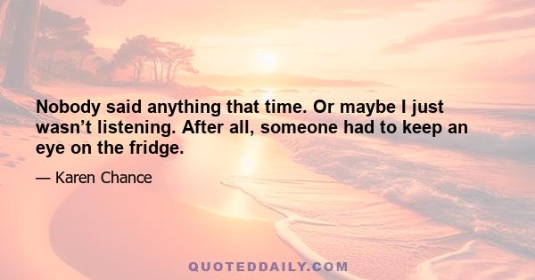 Nobody said anything that time. Or maybe I just wasn’t listening. After all, someone had to keep an eye on the fridge.