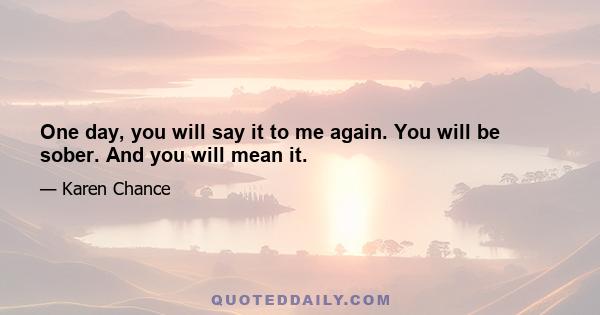 One day, you will say it to me again. You will be sober. And you will mean it.