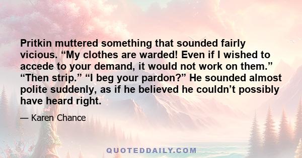 Pritkin muttered something that sounded fairly vicious. “My clothes are warded! Even if I wished to accede to your demand, it would not work on them.” “Then strip.” “I beg your pardon?” He sounded almost polite