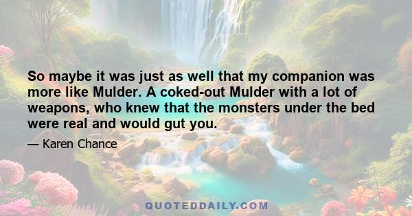 So maybe it was just as well that my companion was more like Mulder. A coked-out Mulder with a lot of weapons, who knew that the monsters under the bed were real and would gut you.