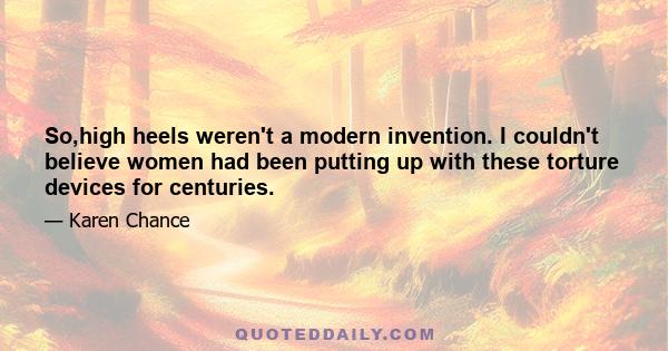 So,high heels weren't a modern invention. I couldn't believe women had been putting up with these torture devices for centuries.