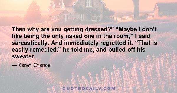 Then why are you getting dressed?” “Maybe I don’t like being the only naked one in the room,” I said sarcastically. And immediately regretted it. “That is easily remedied,” he told me, and pulled off his sweater.