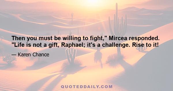 Then you must be willing to fight, Mircea responded. Life is not a gift, Raphael; it's a challenge. Rise to it!