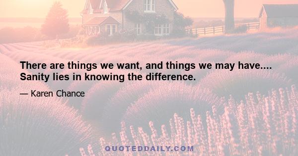 There are things we want, and things we may have.... Sanity lies in knowing the difference.