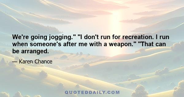 We're going jogging. I don't run for recreation. I run when someone's after me with a weapon. That can be arranged.