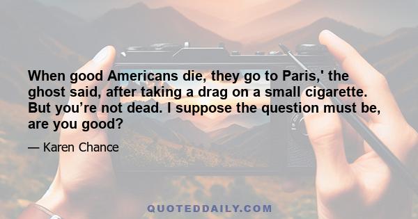 When good Americans die, they go to Paris,' the ghost said, after taking a drag on a small cigarette. But you’re not dead. I suppose the question must be, are you good?