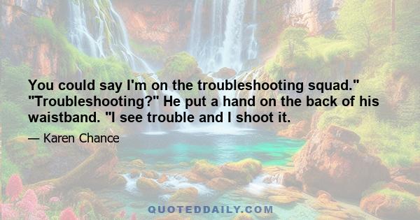 You could say I'm on the troubleshooting squad. Troubleshooting? He put a hand on the back of his waistband. I see trouble and I shoot it.